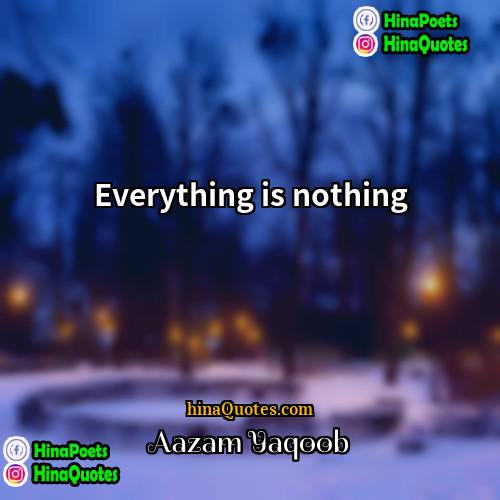 Aazam Yaqoob Quotes | Everything is nothing.
  