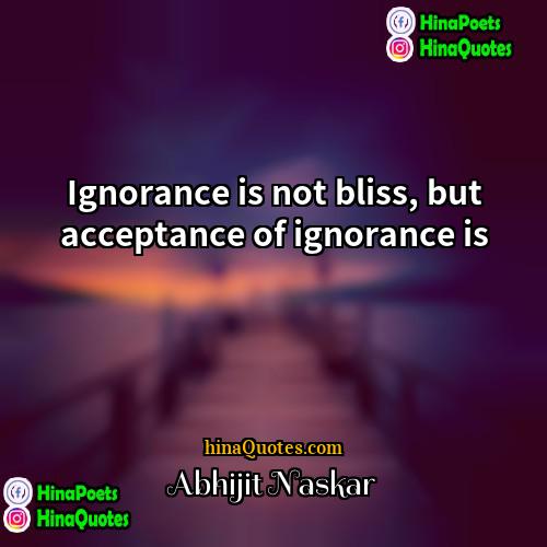Abhijit Naskar Quotes | Ignorance is not bliss, but acceptance of