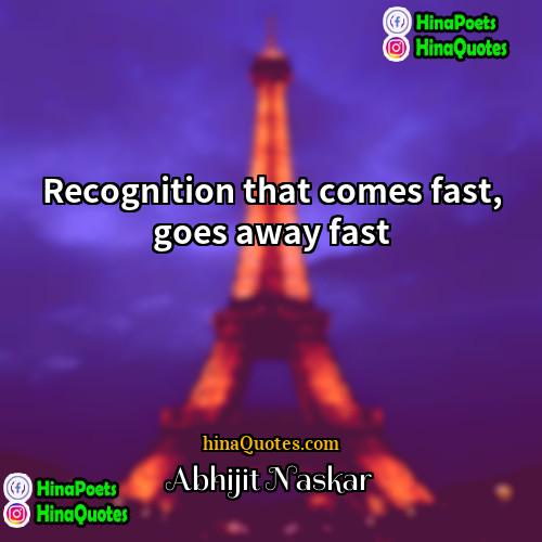Abhijit Naskar Quotes | Recognition that comes fast, goes away fast.
