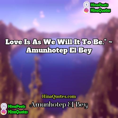 Amunhotep El Bey Quotes | Love is as we will it to