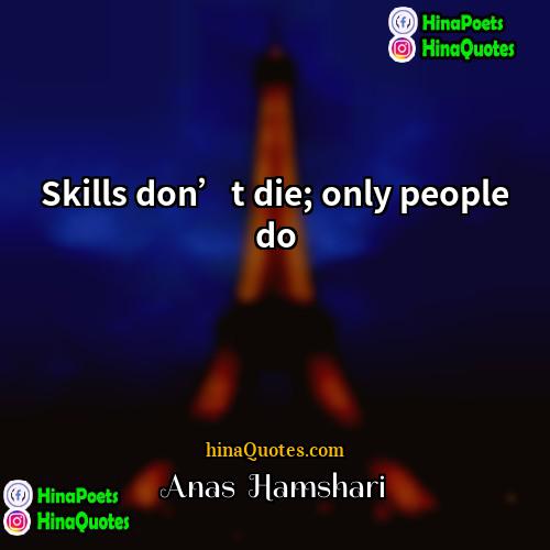 Anas  Hamshari Quotes | Skills don’t die; only people do.
 