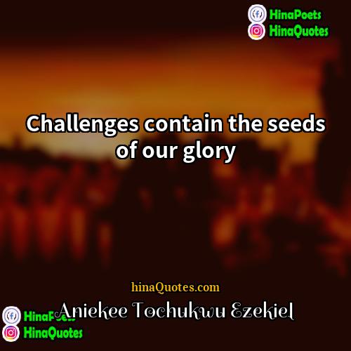 Aniekee Tochukwu Ezekiel Quotes | Challenges contain the seeds of our glory
