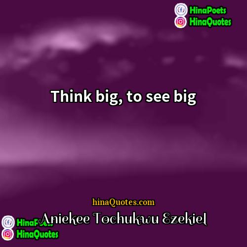 Aniekee Tochukwu Ezekiel Quotes | Think big, to see big.
  