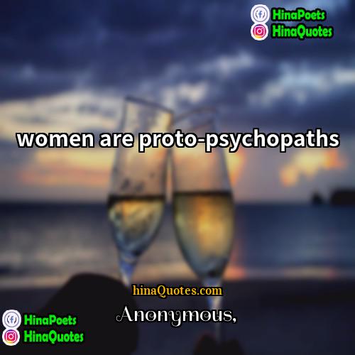 Anonymous Quotes | women are proto-psychopaths
  