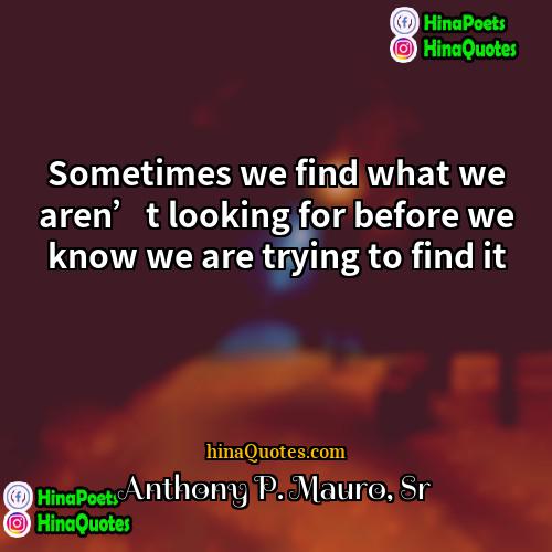 Anthony P Mauro Sr Quotes | Sometimes we find what we aren’t looking