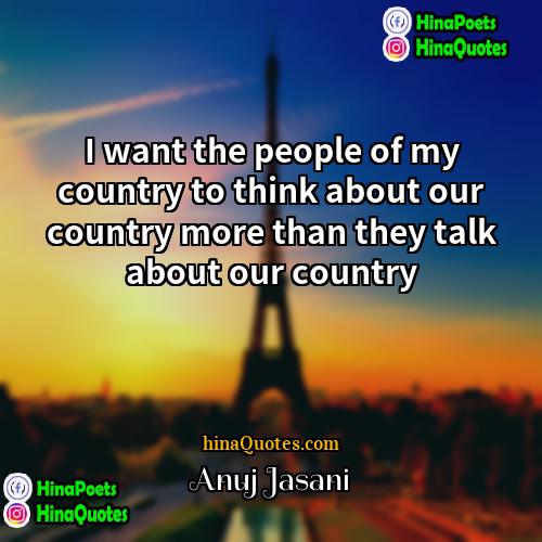 Anuj Jasani Quotes | I want the people of my country