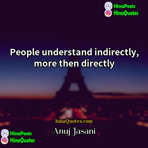 Anuj Jasani Quotes | People understand indirectly, more then directly
 