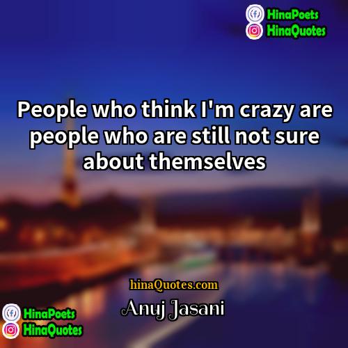 Anuj Jasani Quotes | People who think I'm crazy are people