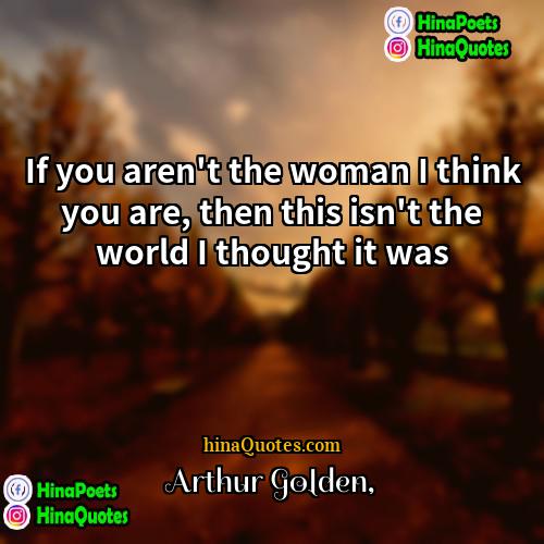 Arthur Golden Quotes | If you aren't the woman I think