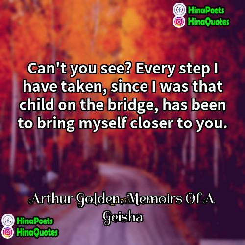 Arthur Golden Memoirs Of A Geisha Quotes | Can't you see? Every step I have