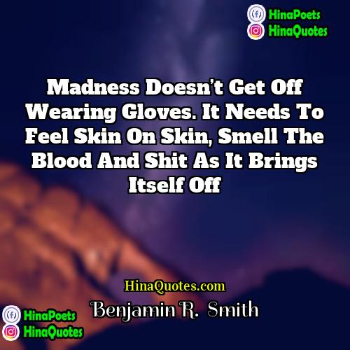 Benjamin R  Smith Quotes | Madness doesn’t get off wearing gloves. It