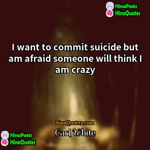 Carl White Quotes | I want to commit suicide but am