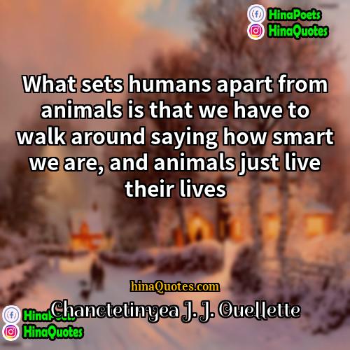 Chanctetinyea J J Ouellette Quotes | What sets humans apart from animals is