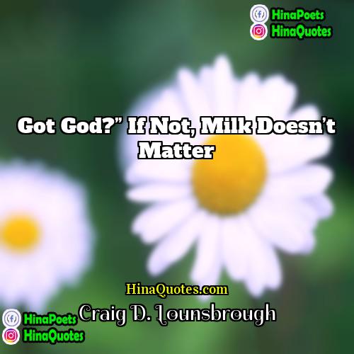 Craig D Lounsbrough Quotes | Got God?” If not, milk doesn’t matter.
