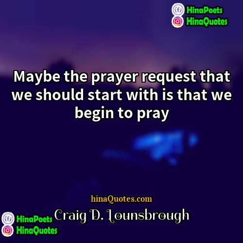 Craig D Lounsbrough Quotes | Maybe the prayer request that we should