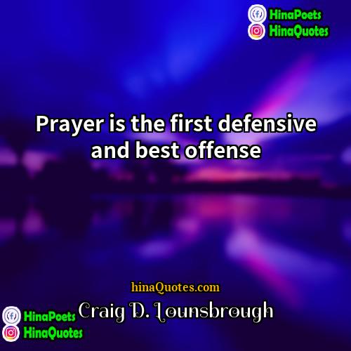 Craig D Lounsbrough Quotes | Prayer is the first defensive and best