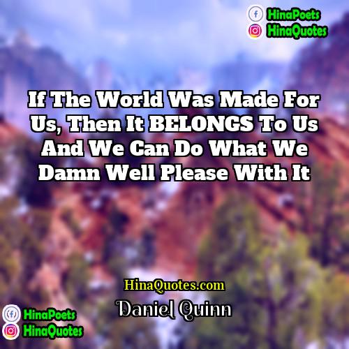 Daniel Quinn Quotes | If the world was made for us,