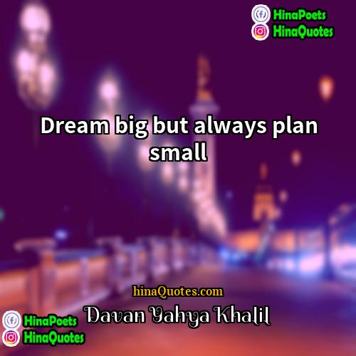 Davan Yahya Khalil Quotes | Dream big but always plan small
 