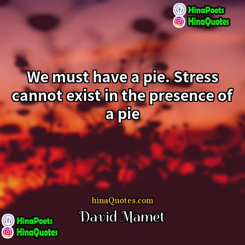 David Mamet Quotes | We must have a pie. Stress cannot