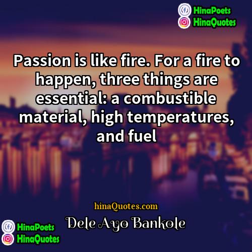 Dele Ayo Bankole Quotes | Passion is like fire. For a fire