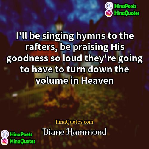 Diane Hammond Quotes | I'll be singing hymns to the rafters,