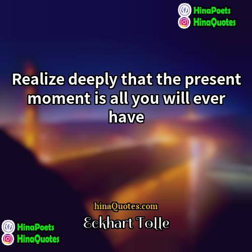 Eckhart Tolle Quotes | Realize deeply that the present moment is