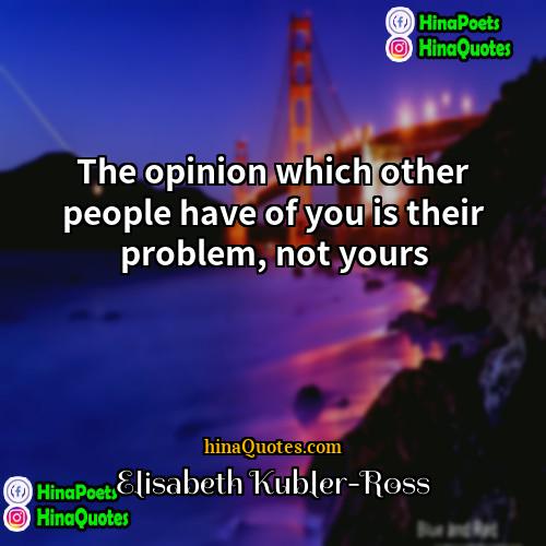 Elisabeth Kübler-Ross Quotes | The opinion which other people have of