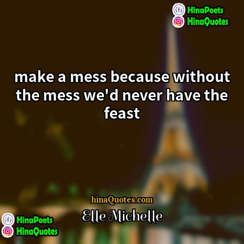 Elle Michelle Quotes | make a mess because without the mess