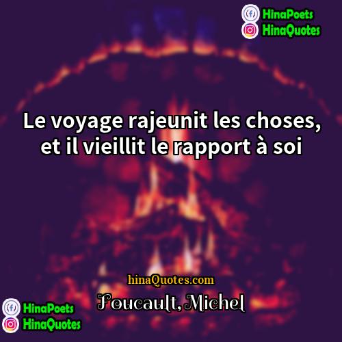 Foucault Michel Quotes | Le voyage rajeunit les choses, et il