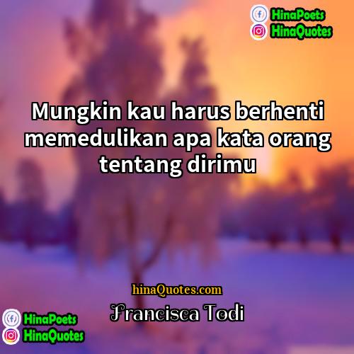 Francisca Todi Quotes | Mungkin kau harus berhenti memedulikan apa kata