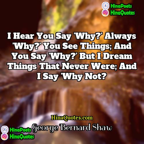 George Bernard Shaw Quotes | I hear you say 'Why?' Always 'Why?'