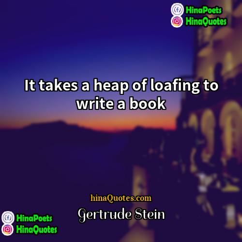 Gertrude Stein Quotes | It takes a heap of loafing to