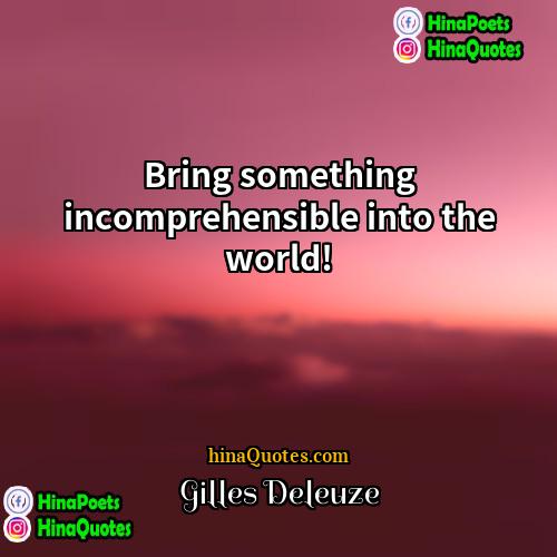 Gilles Deleuze Quotes | Bring something incomprehensible into the world!
 