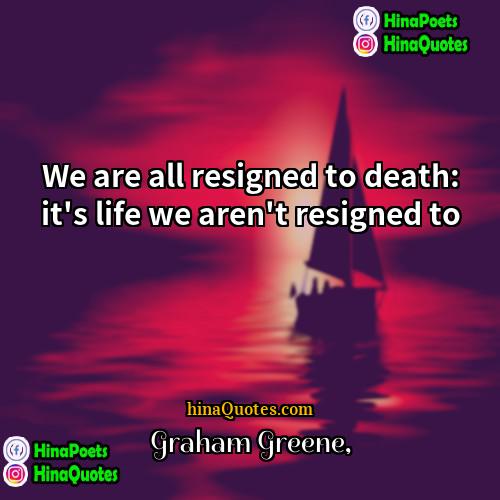 Graham Greene Quotes | We are all resigned to death: it's