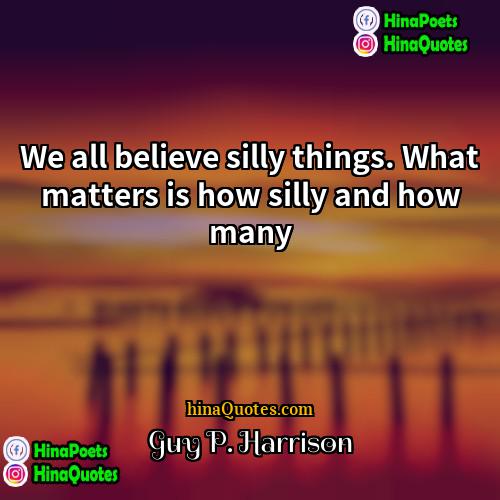 Guy P Harrison Quotes | We all believe silly things. What matters