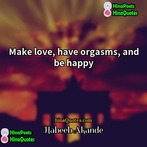 Habeeb Akande Quotes | Make love, have orgasms, and be happy.
