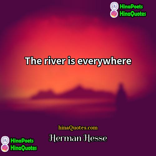 Herman Hesse Quotes | The river is everywhere.
  