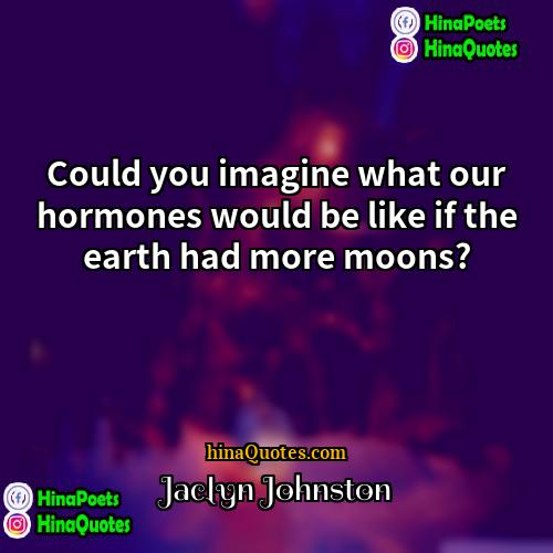 Jaclyn Johnston Quotes | Could you imagine what our hormones would