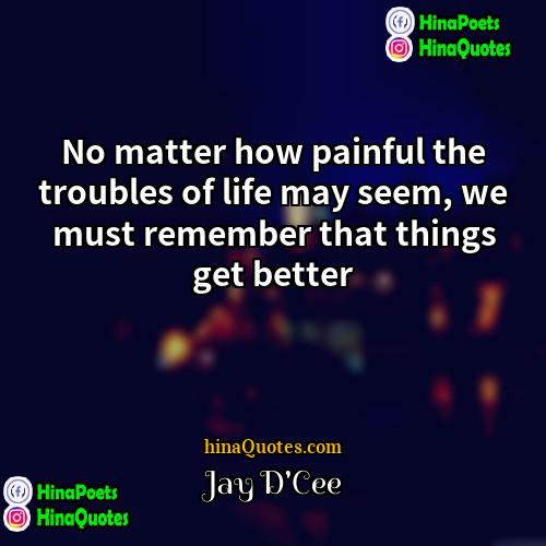 Jay DCee Quotes | No matter how painful the troubles of