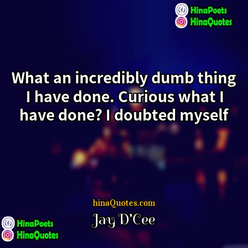 Jay DCee Quotes | What an incredibly dumb thing I have