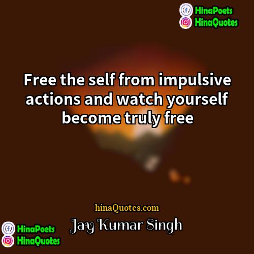 Jay Kumar Singh Quotes | Free the self from impulsive actions and