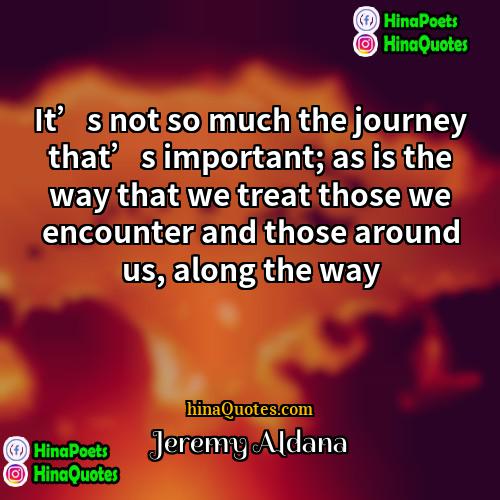 Jeremy Aldana Quotes | It’s not so much the journey that’s