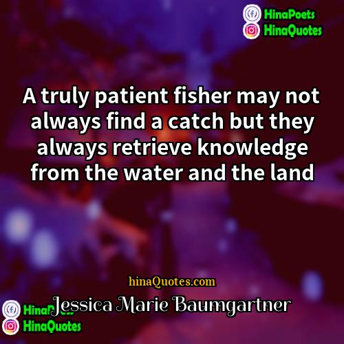 Jessica Marie Baumgartner Quotes | A truly patient fisher may not always