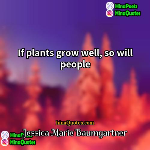 Jessica Marie Baumgartner Quotes | If plants grow well, so will people.
