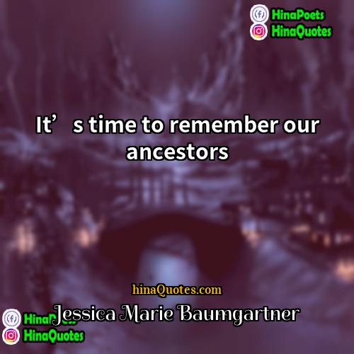 Jessica Marie Baumgartner Quotes | It’s time to remember our ancestors.
 