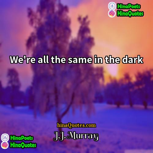 JJ Murray Quotes | We're all the same in the dark.
