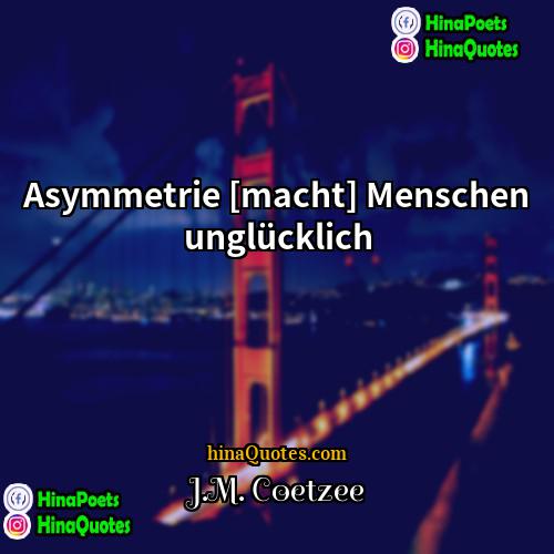 JM Coetzee Quotes | Asymmetrie [macht] Menschen unglücklich.
  