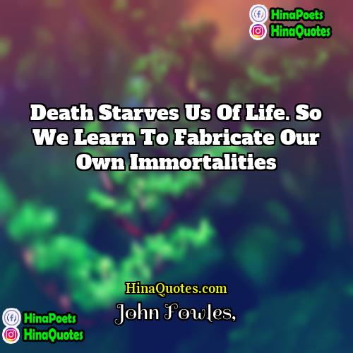 John Fowles Quotes | Death starves us of life. So we