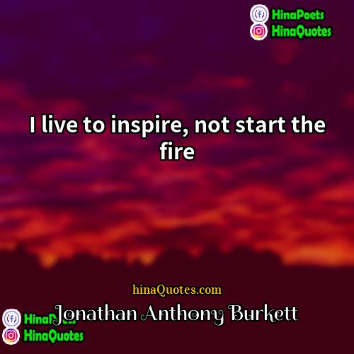 Jonathan Anthony Burkett Quotes | I live to inspire, not start the