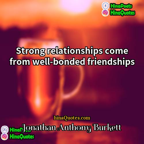 Jonathan Anthony Burkett Quotes | Strong relationships come from well-bonded friendships.
 